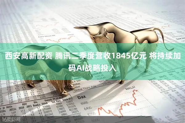 西安高新配资 腾讯二季度营收1845亿元 将持续加码AI战略投入