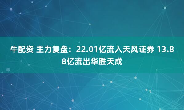 牛配资 主力复盘：22.01亿流入天风证券 13.88亿流出华胜天成