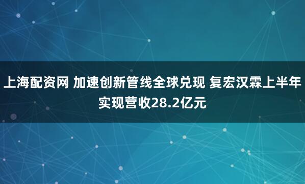 上海配资网 加速创新管线全球兑现 复宏汉霖上半年实现营收28.2亿元