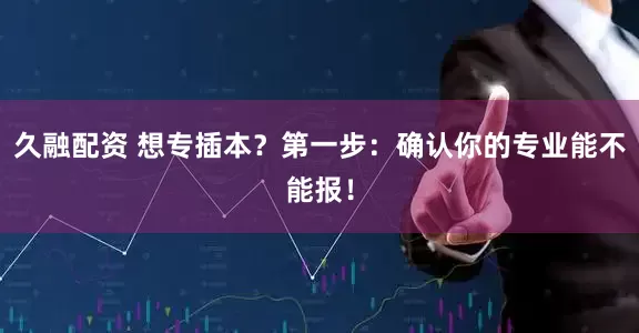 久融配资 想专插本？第一步：确认你的专业能不能报！