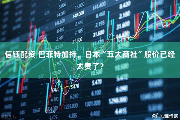 信钰配资 巴菲特加持，日本“五大商社”股价已经太贵了？
