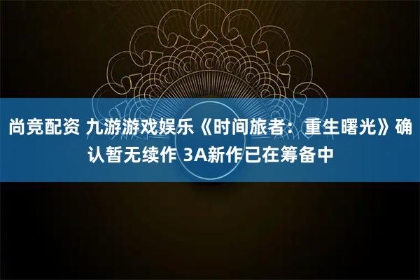 尚竞配资 九游游戏娱乐《时间旅者：重生曙光》确认暂无续作 3A新作已在筹备中
