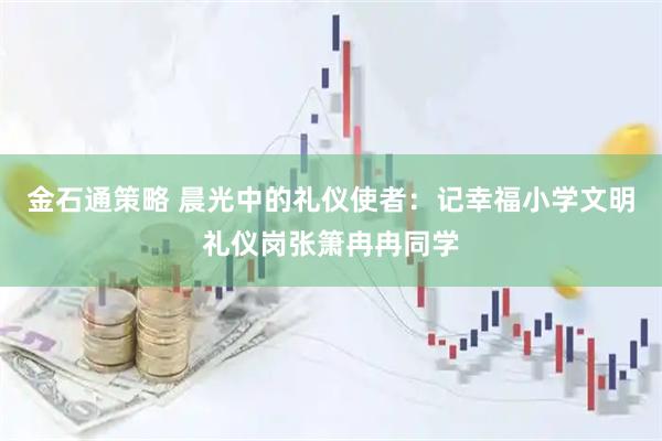 金石通策略 晨光中的礼仪使者:记幸福小学文明礼仪岗张箫冉冉同学