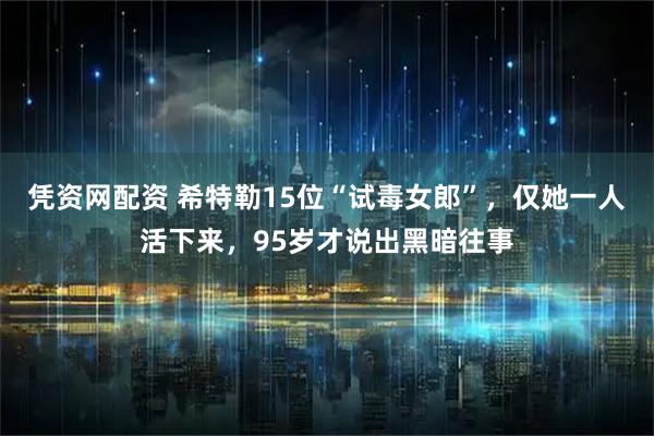凭资网配资 希特勒15位“试毒女郎”，仅她一人活下来，95岁才说出黑暗往事