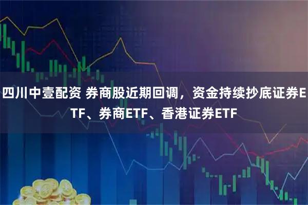 四川中壹配资 券商股近期回调,资金持续抄底证券ETF、券商ETF、香港证券ETF