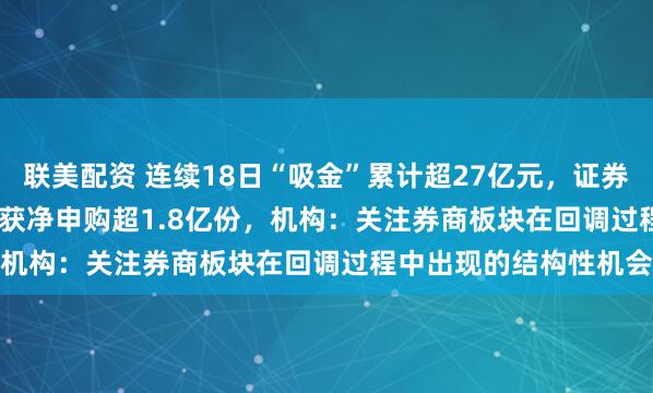 联美配资 连续18日“吸金”累计超27亿元，证券ETF（159841）早盘获净申购超1.8亿份，机构：关注券商板块在回调过程中出现的结构性机会