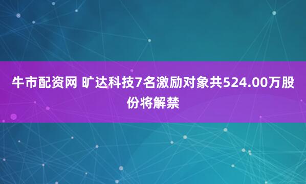 牛市配资网 旷达科技7名激励对象共524.00万股份将解禁