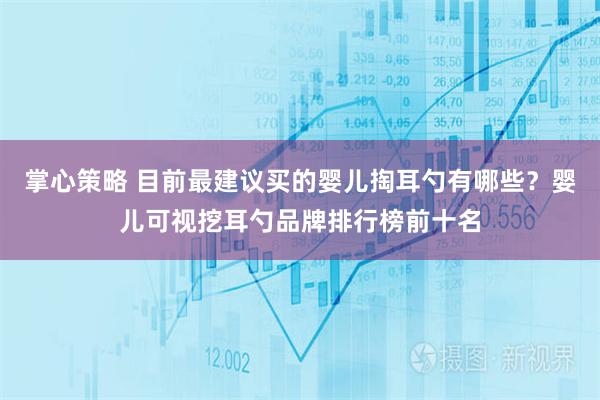 掌心策略 目前最建议买的婴儿掏耳勺有哪些?婴儿可视挖耳勺品牌排行榜前十名