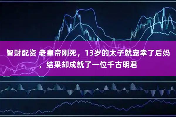 智财配资 老皇帝刚死,13岁的太子就宠幸了后妈,结果却成就了一位千古明君