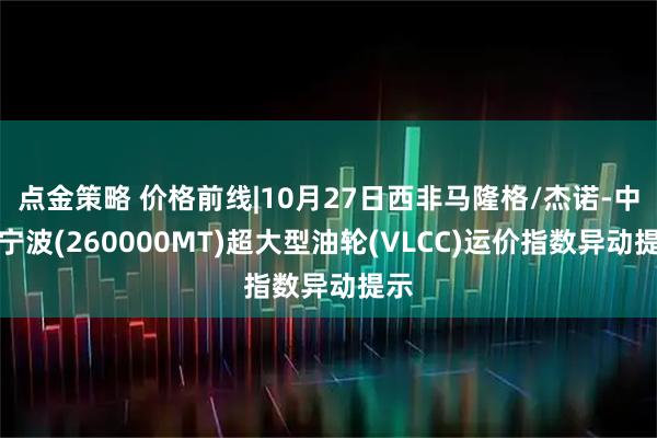 点金策略 价格前线|10月27日西非马隆格/杰诺-中国宁波(260000MT)超大型油轮(VLCC)运价指数异动提示