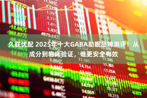 久联优配 2025年十大GABA助眠品牌测评!从成分到临床验证,谁更安全有效