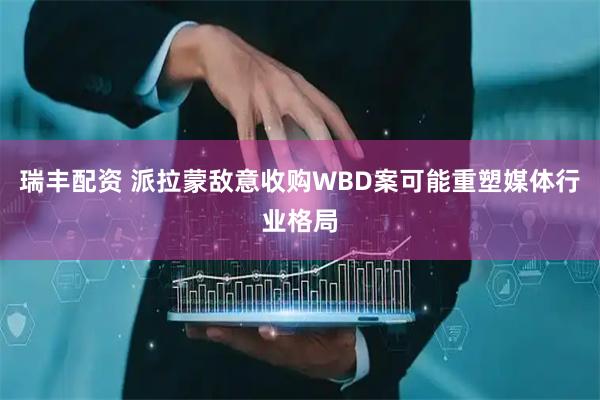 瑞丰配资 派拉蒙敌意收购WBD案可能重塑媒体行业格局