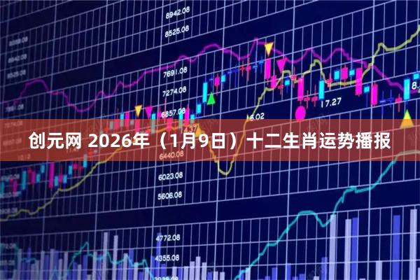 创元网 2026年（1月9日）十二生肖运势播报