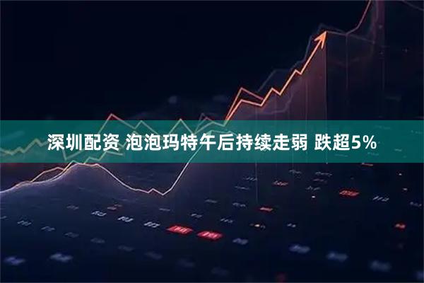 深圳配资 泡泡玛特午后持续走弱 跌超5%