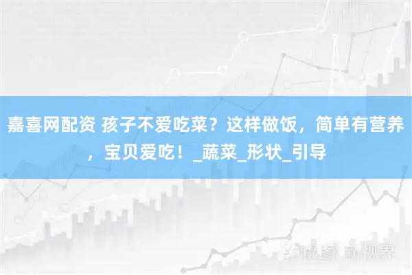 嘉喜网配资 孩子不爱吃菜？这样做饭，简单有营养，宝贝爱吃！_蔬菜_形状_引导