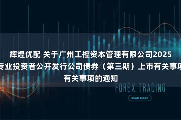 辉煌优配 关于广州工控资本管理有限公司2025年面向专业投资者公开发行公司债券（第三期）上市有关事项的通知