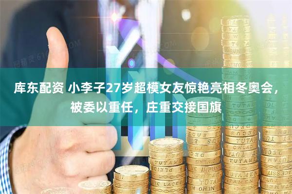 库东配资 小李子27岁超模女友惊艳亮相冬奥会，被委以重任，庄重交接国旗