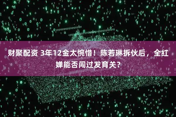 财聚配资 3年12金太惋惜！陈若琳拆伙后，全红婵能否闯过发育关？